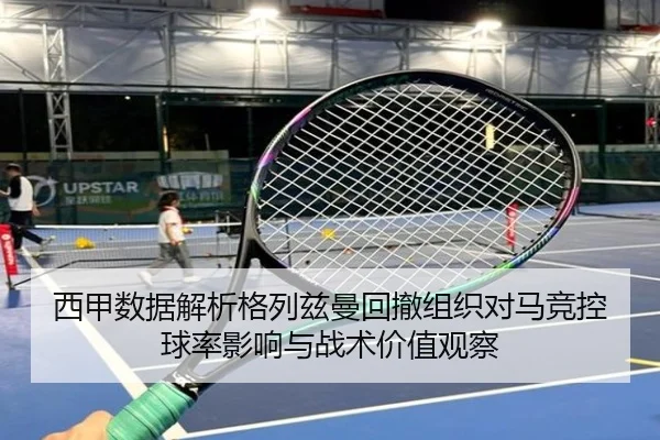 西甲数据解析格列兹曼回撤组织对马竞控球率影响与战术价值观察
