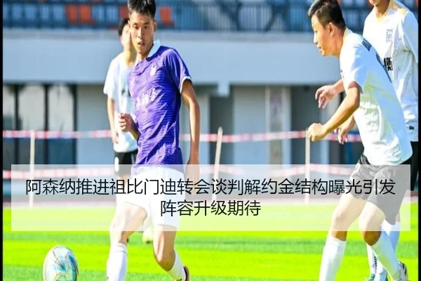 阿森纳推进祖比门迪转会谈判解约金结构曝光引发阵容升级期待