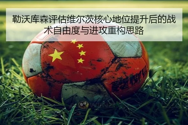 勒沃库森评估维尔茨核心地位提升后的战术自由度与进攻重构思路