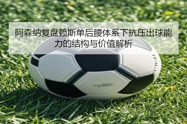阿森纳复盘赖斯单后腰体系下抗压出球能力的结构与价值解析