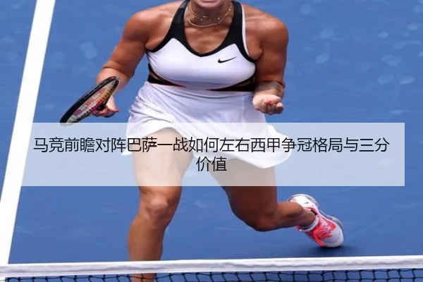 马竞前瞻对阵巴萨一战如何左右西甲争冠格局与三分价值