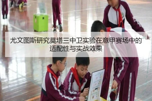 尤文图斯研究莫塔三中卫实验在意甲赛场中的适配性与实战效果