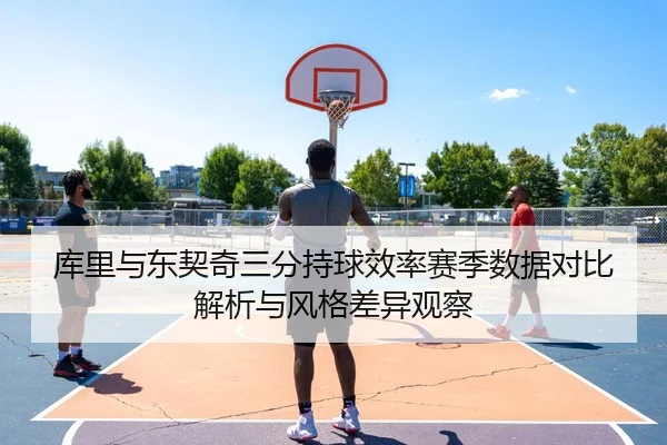 库里与东契奇三分持球效率赛季数据对比解析与风格差异观察