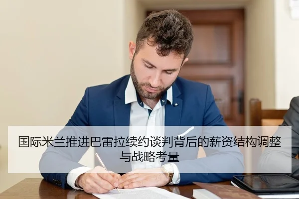 国际米兰推进巴雷拉续约谈判背后的薪资结构调整与战略考量