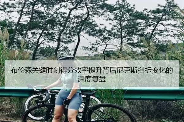 布伦森关键时刻得分效率提升背后尼克斯挡拆变化的深度复盘