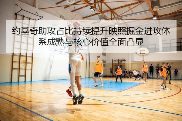 约基奇助攻占比持续提升映照掘金进攻体系成熟与核心价值全面凸显